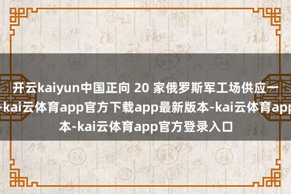 开云kaiyun中国正向 20 家俄罗斯军工场供应一系列进击居品-kai云体育app官方下载app最新版本-kai云体育app官方登录入口