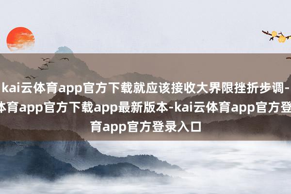 kai云体育app官方下载就应该接收大界限挫折步调-kai云体育app官方下载app最新版本-kai云体育app官方登录入口