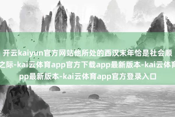 开云kaiyun官方网站他所处的西汉末年恰是社会顺序松动、朝廷重组之际-kai云体育app官方下载app最新版本-kai云体育app官方登录入口