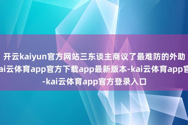 开云kaiyun官方网站三东谈主商议了最难防的外助这个话题-kai云体育app官方下载app最新版本-kai云体育app官方登录入口