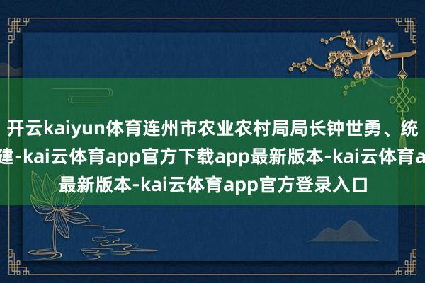 开云kaiyun体育连州市农业农村局局长钟世勇、统战部副部长于菱建-kai云体育app官方下载app最新版本-kai云体育app官方登录入口