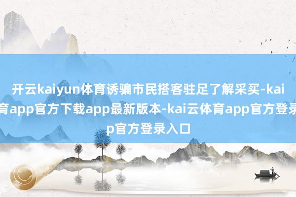 开云kaiyun体育诱骗市民搭客驻足了解采买-kai云体育app官方下载app最新版本-kai云体育app官方登录入口